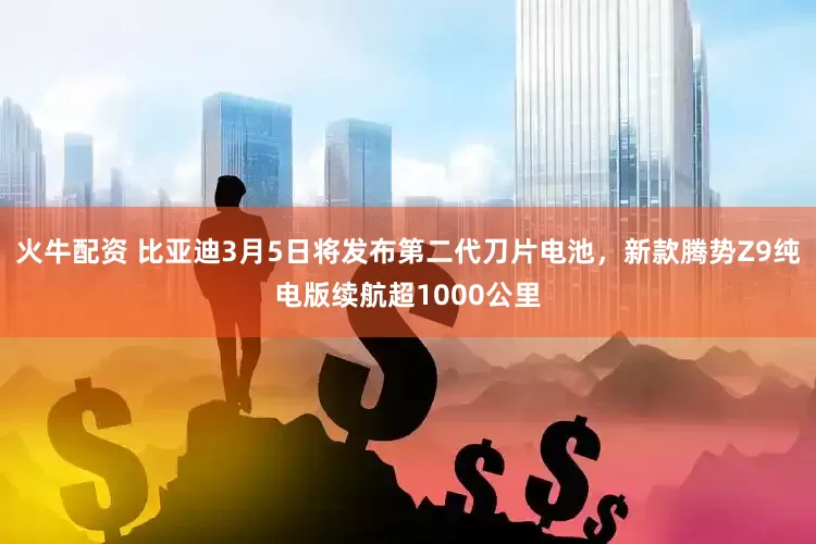 火牛配资 比亚迪3月5日将发布第二代刀片电池,新款腾势Z9纯电版续航超1000公里