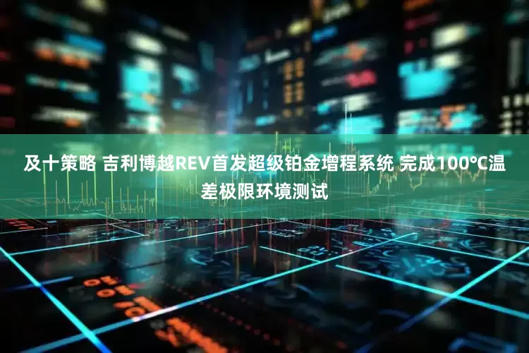 及十策略 吉利博越REV首发超级铂金增程系统 完成100℃温差极限环境测试