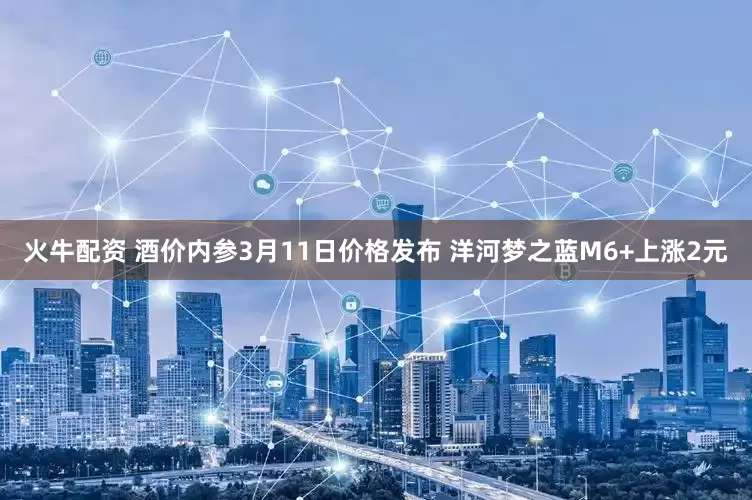 火牛配资 酒价内参3月11日价格发布 洋河梦之蓝M6+上涨2元