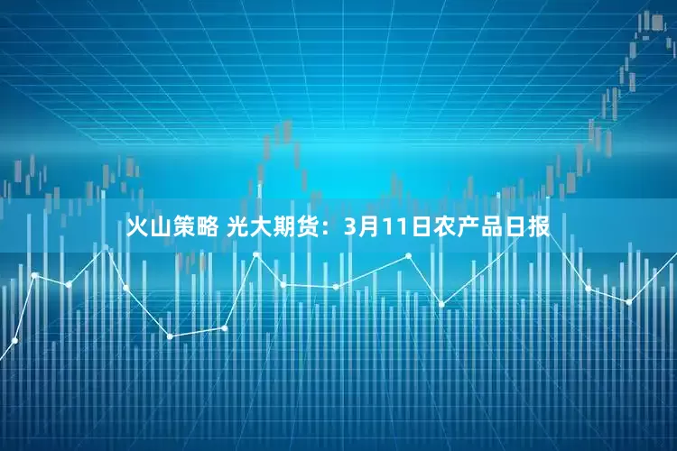 火山策略 光大期货:3月11日农产品日报