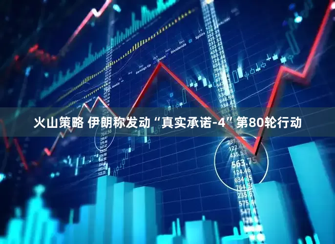 火山策略 伊朗称发动“真实承诺-4”第80轮行动