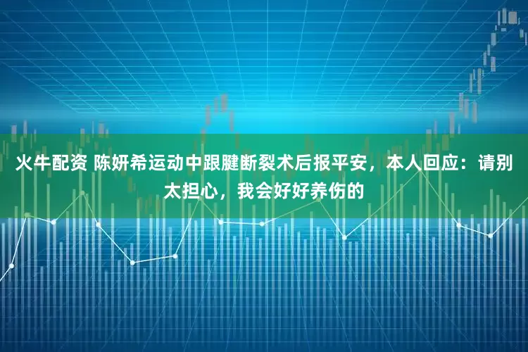 火牛配资 陈妍希运动中跟腱断裂术后报平安,本人回应:请别太担心,我会好好养伤的
