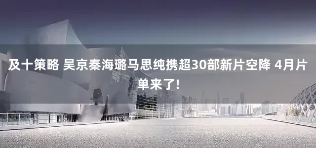 及十策略 吴京秦海璐马思纯携超30部新片空降 4月片单来了!