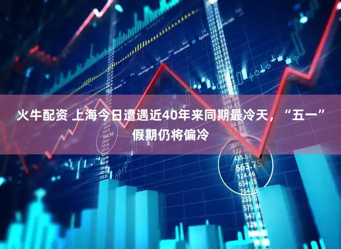 火牛配资 上海今日遭遇近40年来同期最冷天，“五一”假期仍将偏冷