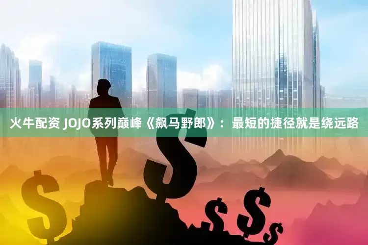 火牛配资 JOJO系列巅峰《飙马野郎》：最短的捷径就是绕远路