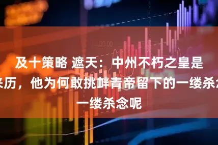 及十策略 遮天：中州不朽之皇是何来历，他为何敢挑衅青帝留下的一缕杀念呢